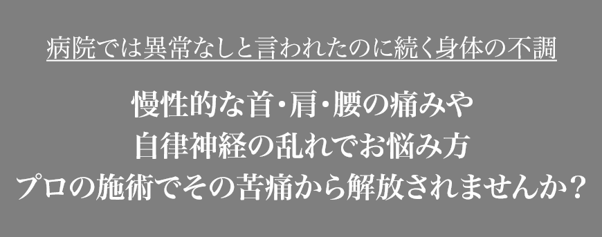 病院では異常なしと言われたのに続く身体の不調慢性的な首・肩・腰の痛みや自律神経の乱れでお悩み方プロの施術でその苦痛から解放されませんか？
